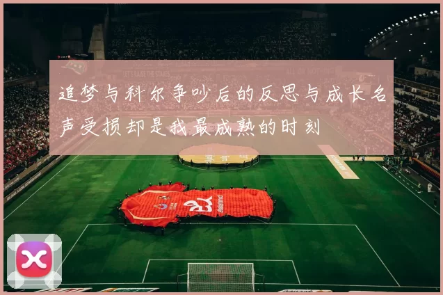 追梦与科尔争吵后的反思与成长名声受损却是我最成熟的时刻