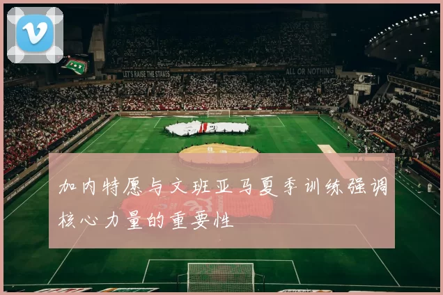 加内特愿与文班亚马夏季训练强调核心力量的重要性