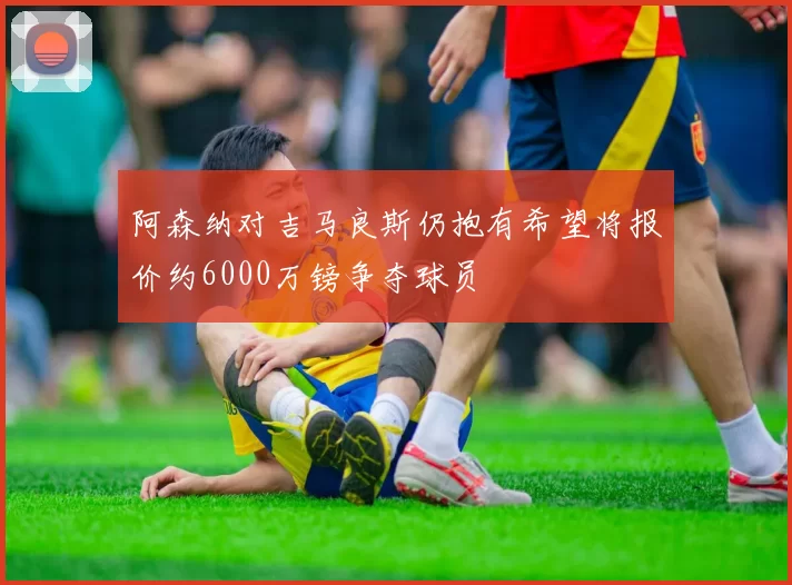 阿森纳对吉马良斯仍抱有希望将报价约6000万镑争夺球员