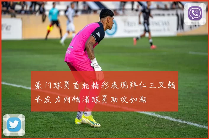 豪门球员首轮精彩表现拜仁三叉戟齐发力利物浦球员助攻如潮