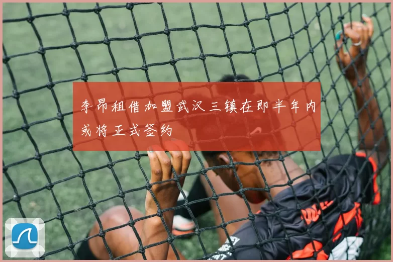 李昂租借加盟武汉三镇在即半年内或将正式签约