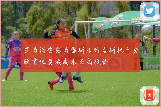 罗马诺透露马雷斯卡对古斯托十分欣赏但曼城尚未正式报价