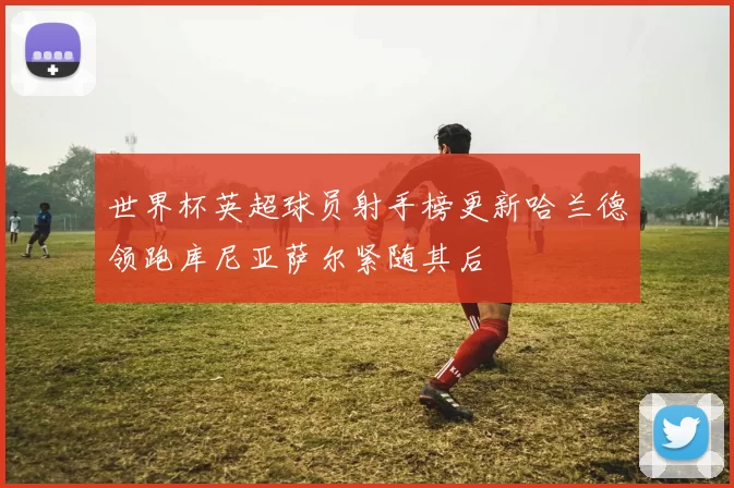世界杯英超球员射手榜更新哈兰德领跑库尼亚萨尔紧随其后