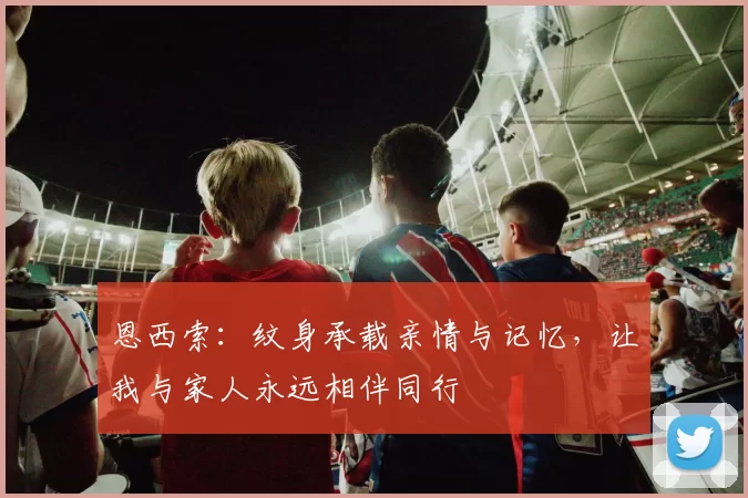 恩西索：纹身承载亲情与记忆，让我与家人永远相伴同行