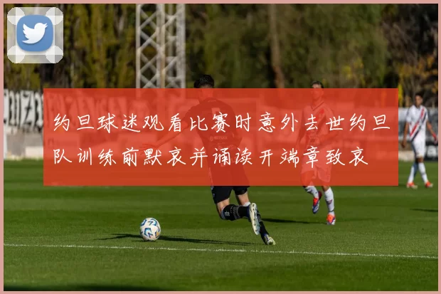 约旦球迷观看比赛时意外去世约旦队训练前默哀并诵读开端章致哀