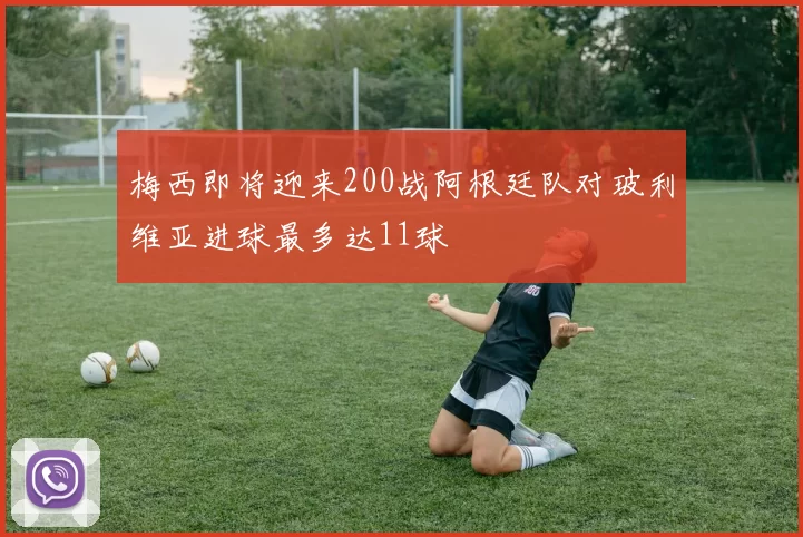 梅西即将迎来200战阿根廷队对玻利维亚进球最多达11球